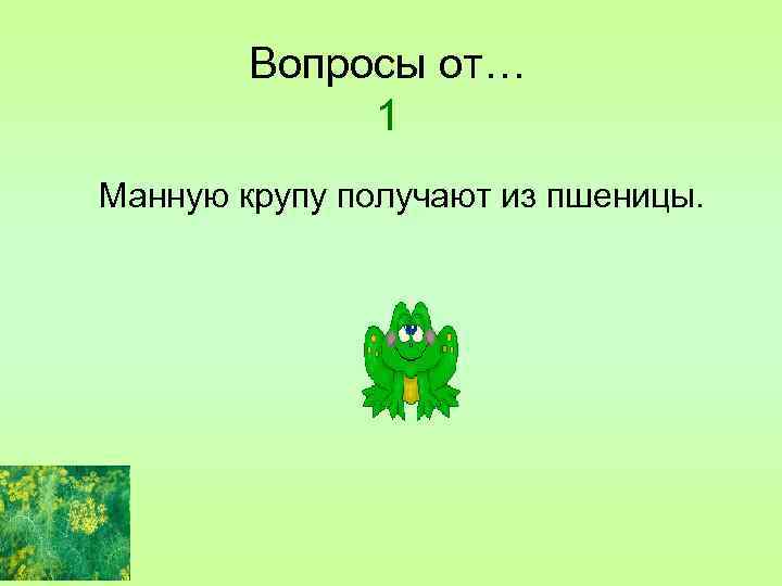 Вопросы от… 1 Манную крупу получают из пшеницы. 
