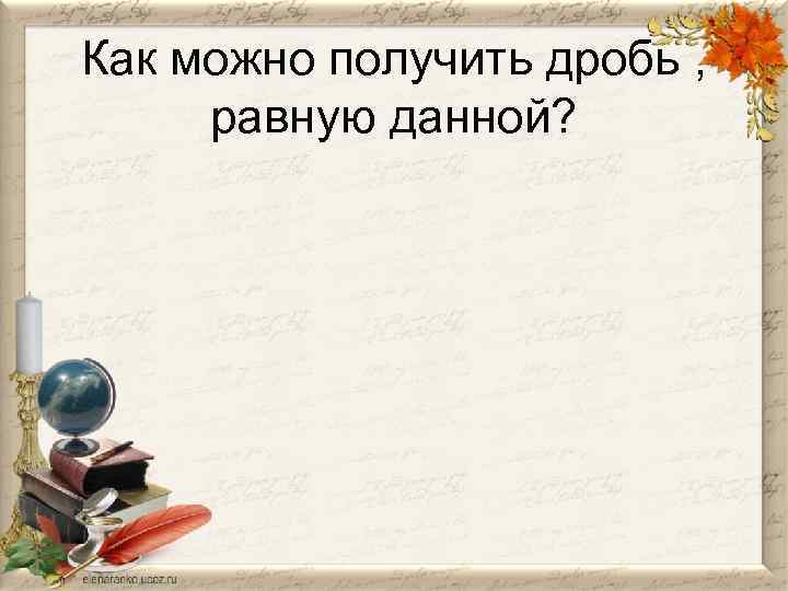 Как можно получить дробь , равную данной? 