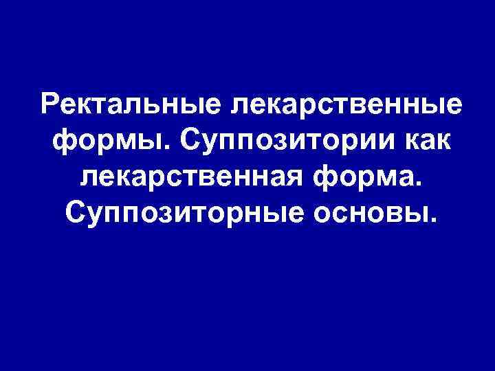 Ректальные лекарственные формы. Суппозитории как лекарственная форма. Суппозиторные основы. 
