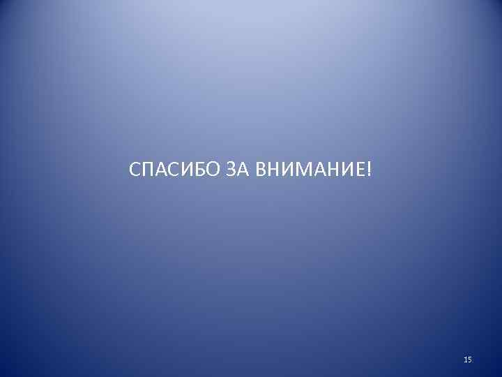 СПАСИБО ЗА ВНИМАНИЕ! 15 