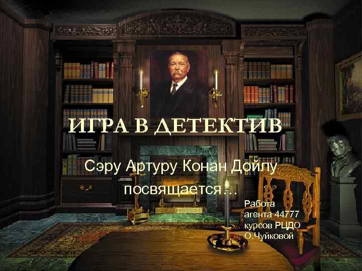 ИГРА В ДЕТЕКТИВ Сэру Артуру Конан Дойлу посвящается… Работа агента 44777 курсов РЦДО О.