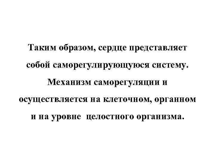 Таким образом, сердце представляет собой саморегулирующуюся систему. Механизм саморегуляции и осуществляется на клеточном, органном