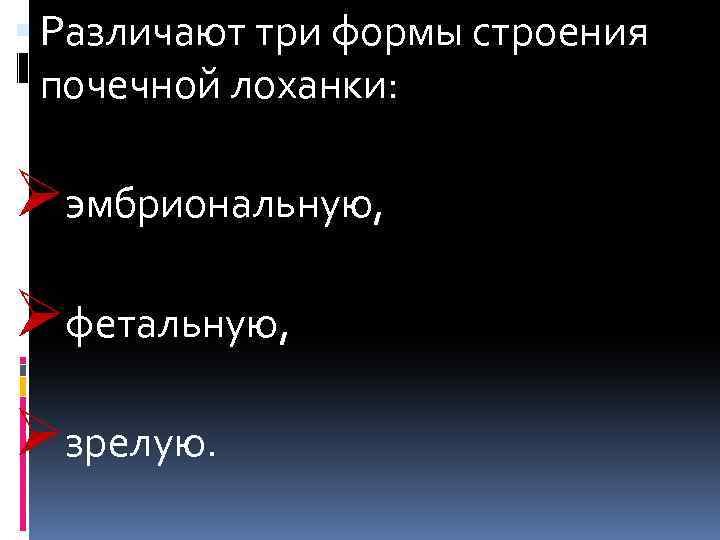  Различают три формы строения почечной лоханки: Øэмбриональную, Øфетальную, Øзрелую. 