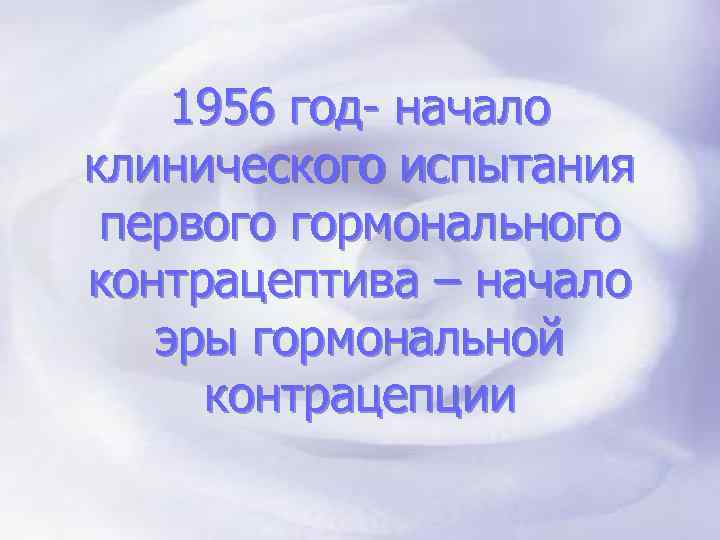 1956 год- начало клинического испытания первого гормонального контрацептива – начало эры гормональной контрацепции 