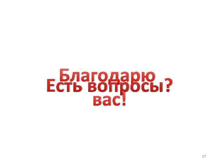 Благодарю Есть вопросы? вас! 27 