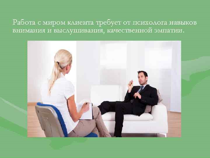 Работа с миром клиента требует от психолога навыков внимания и выслушивания, качественной эмпатии. 