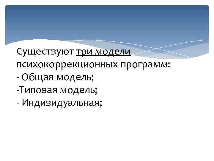 Существуют три модели психокоррекционных программ: - Общая модель; -Типовая модель; - Индивидуальная; 