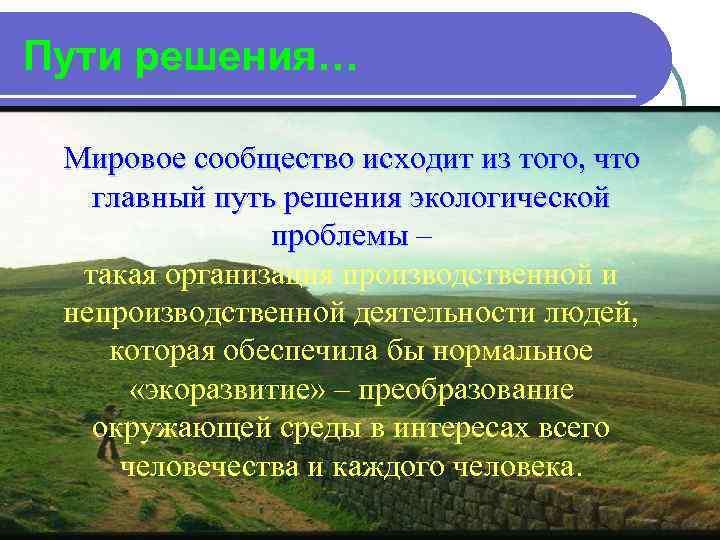 Пути решения… Мировое сообщество исходит из того, что главный путь решения экологической проблемы –