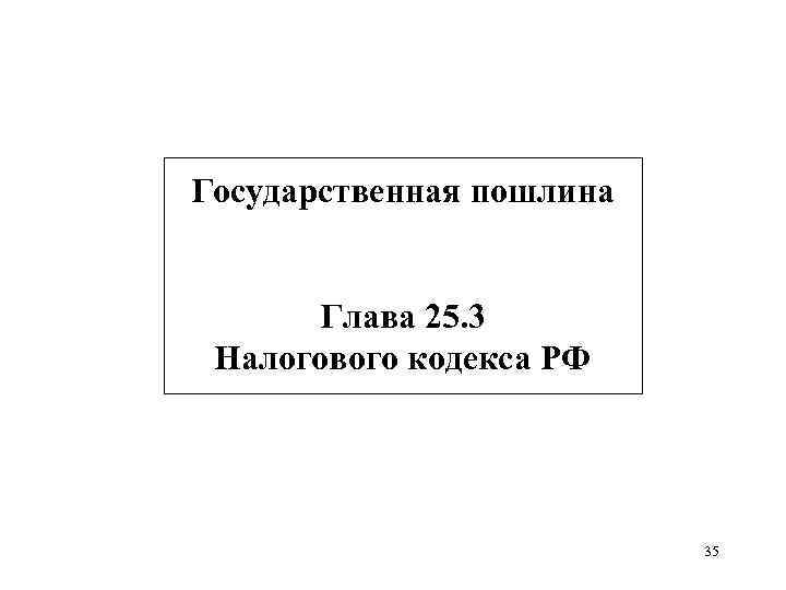 Государственная пошлина Глава 25. 3 Налогового кодекса РФ 35 