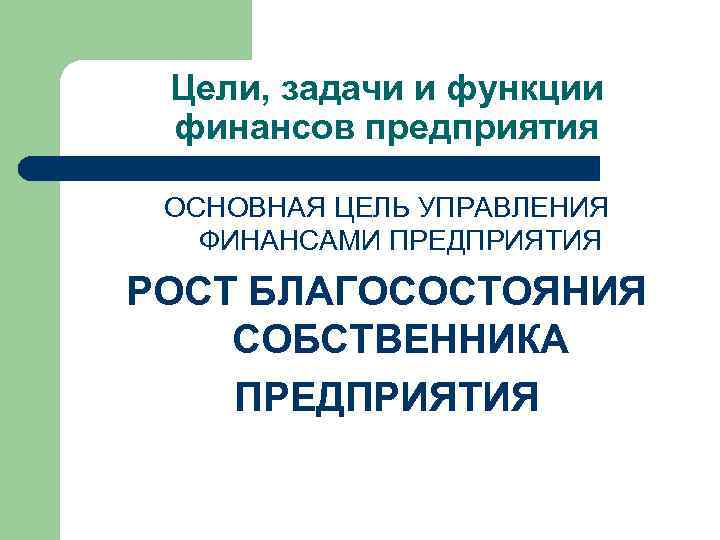Цели, задачи и функции финансов предприятия ОСНОВНАЯ ЦЕЛЬ УПРАВЛЕНИЯ ФИНАНСАМИ ПРЕДПРИЯТИЯ РОСТ БЛАГОСОСТОЯНИЯ СОБСТВЕННИКА