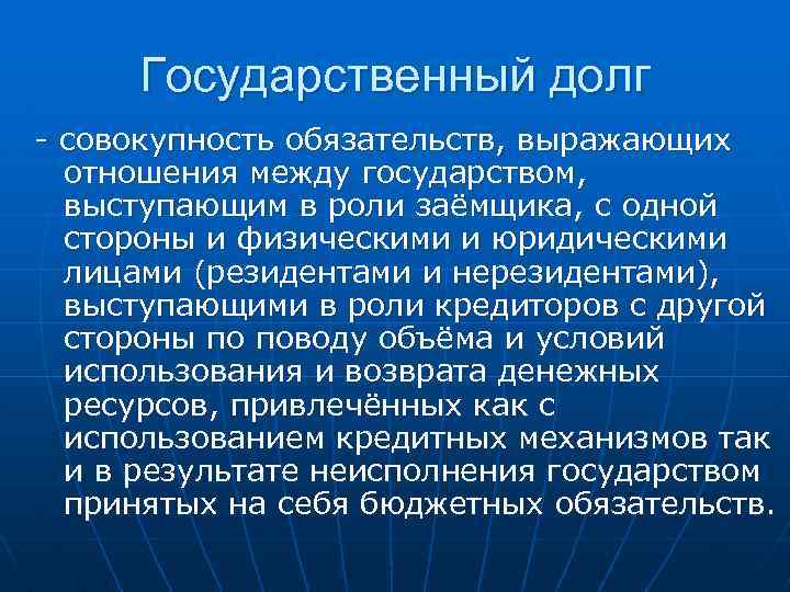 Государственный долг - совокупность обязательств, выражающих отношения между государством, выступающим в роли заёмщика, с