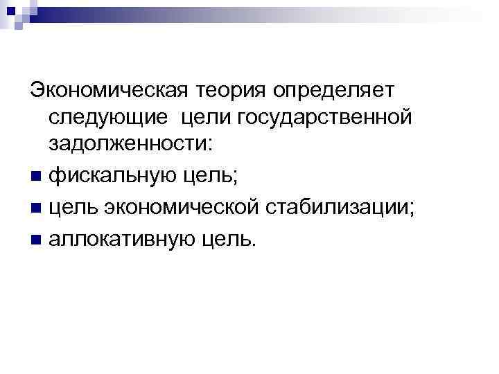 Экономическая теория определяет следующие цели государственной задолженности: n фискальную цель; n цель экономической стабилизации;