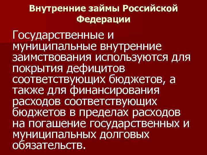 Внутренние займы Российской Федерации Государственные и муниципальные внутренние заимствования используются для покрытия дефицитов соответствующих