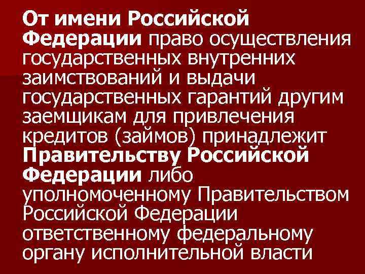 От имени Российской Федерации право осуществления государственных внутренних заимствований и выдачи государственных гарантий другим