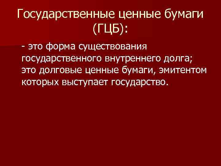 Государственные ценные бумаги (ГЦБ): - это форма существования государственного внутреннего долга; это долговые ценные