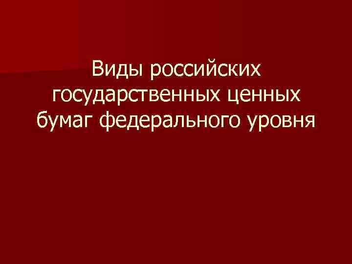 Виды российских государственных ценных бумаг федерального уровня 