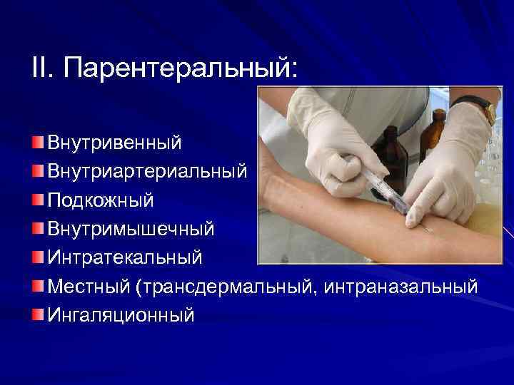 II. Парентеральный: Внутривенный Внутриартериальный Подкожный Внутримышечный Интратекальный Местный (трансдермальный, интраназальный Ингаляционный 