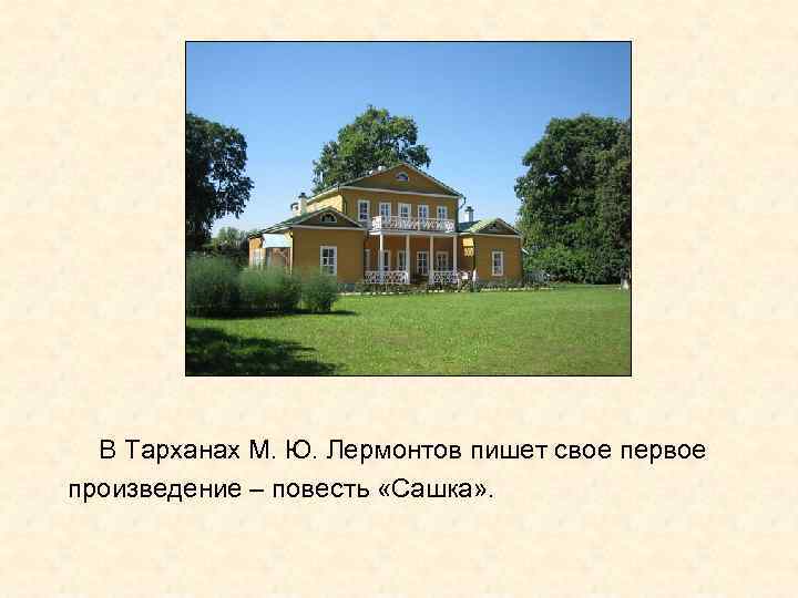 В Тарханах М. Ю. Лермонтов пишет свое первое произведение – повесть «Сашка» .