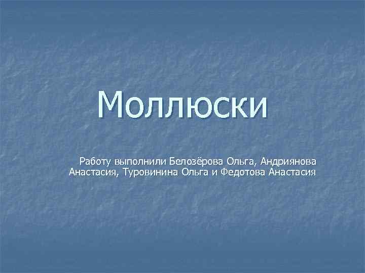  Моллюски  Работу выполнили Белозёрова Ольга, Андриянова Анастасия, Туровинина Ольга и Федотова Анастасия