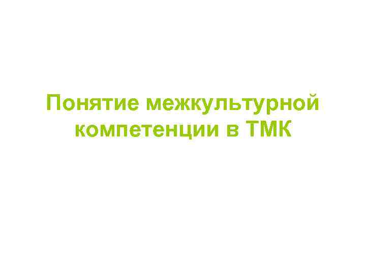 Понятие межкультурной компетенции в ТМК Понятие межкультурной компетенции в ТМК
