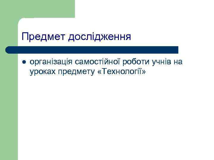 Предмет дослідження l  організація самостійної роботи учнів на уроках предмету «Технології» 