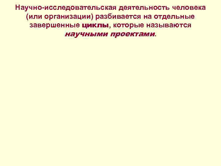 Научно-исследовательская деятельность человека (или организации) разбивается на отдельные завершенные циклы, которые называются Научно-исследовательская деятельность человека (или организации) разбивается на отдельные завершенные циклы, которые называются