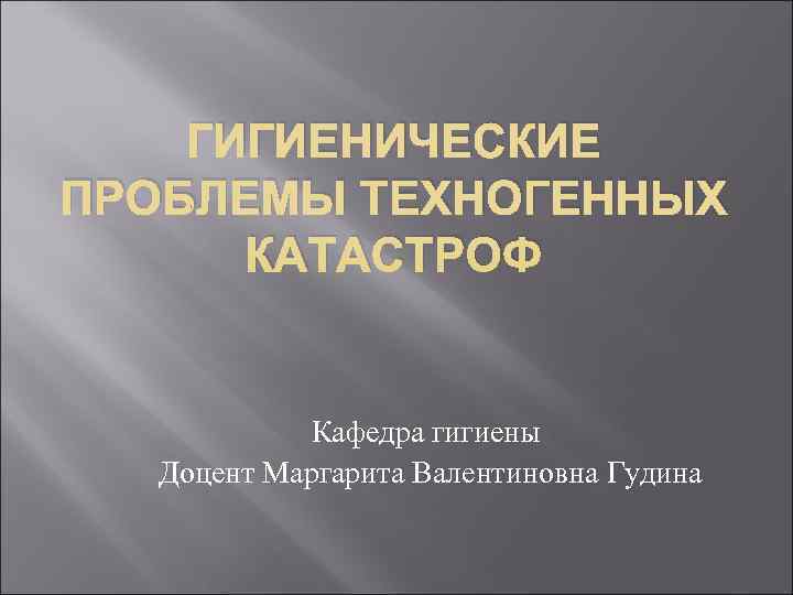   ГИГИЕНИЧЕСКИЕ ПРОБЛЕМЫ ТЕХНОГЕННЫХ  КАТАСТРОФ    Кафедра гигиены  Доцент
