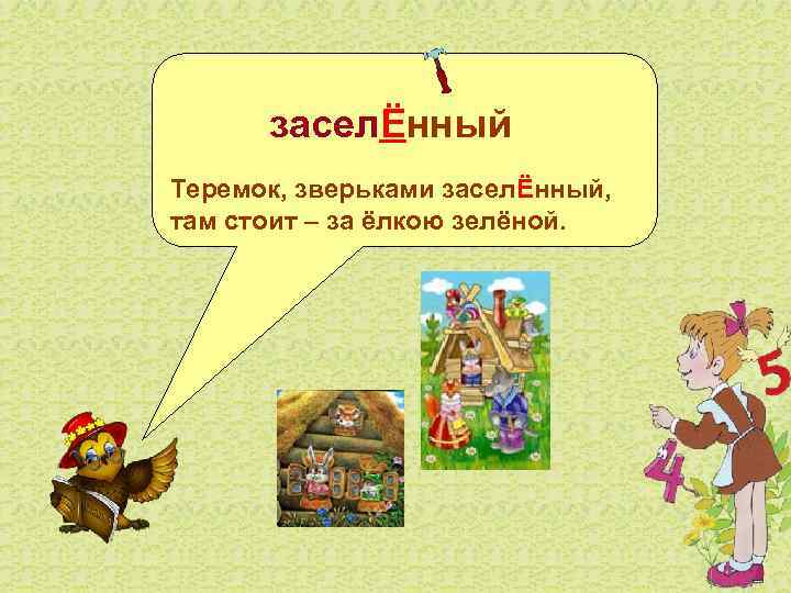    заселЁнный Теремок, зверьками заселЁнный, там стоит – за ёлкою зелёной. 