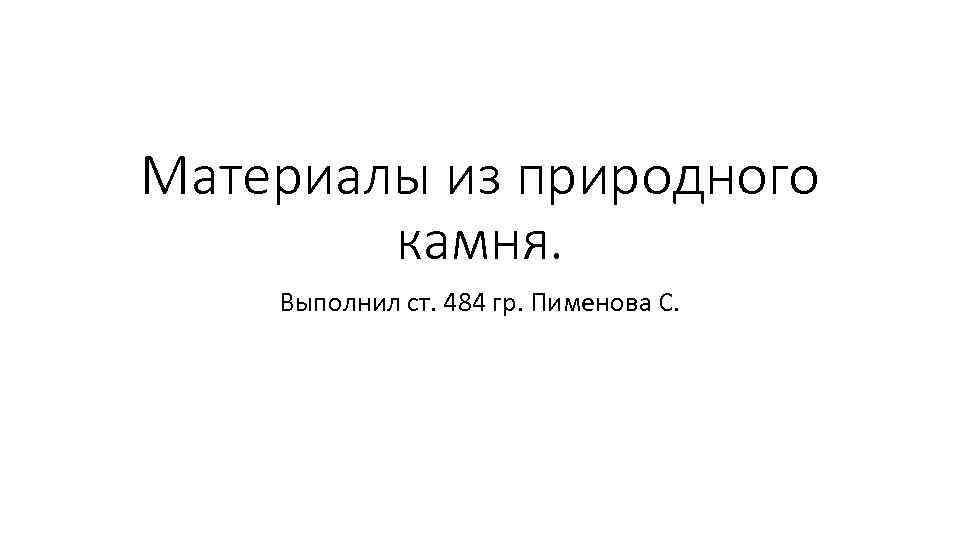Материалы из природного   камня. Выполнил ст. 484 гр. Пименова С. 