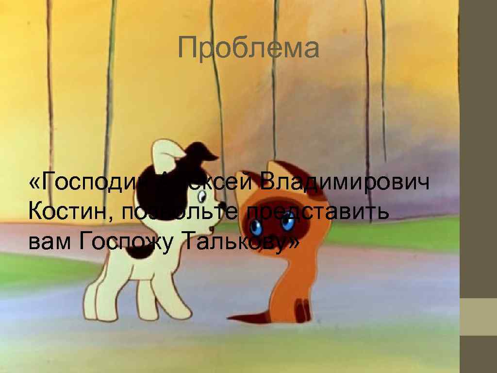   Проблема «Господин Алексей Владимирович Костин, позвольте представить вам Госпожу Талькову» 