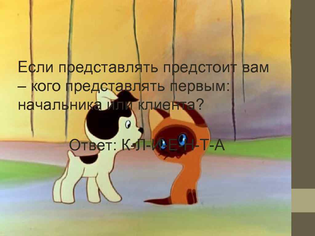 Если представлять предстоит вам – кого представлять первым: начальника или клиента?   Ответ: