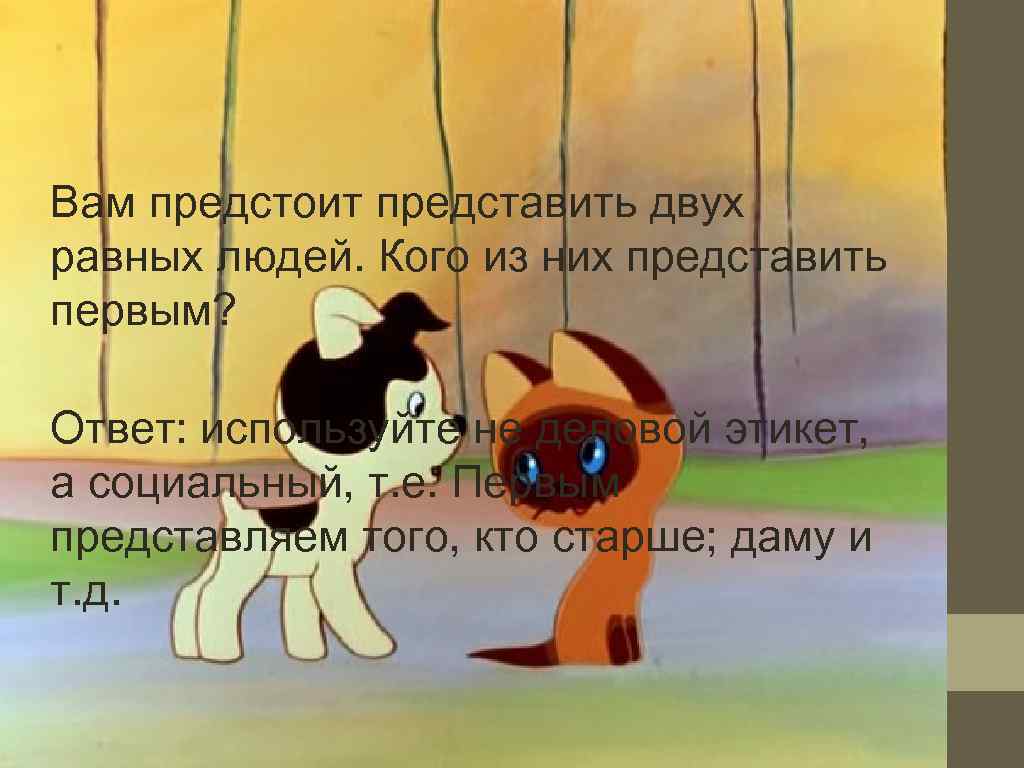 Вам предстоит представить двух равных людей. Кого из них представить первым?  Ответ: используйте