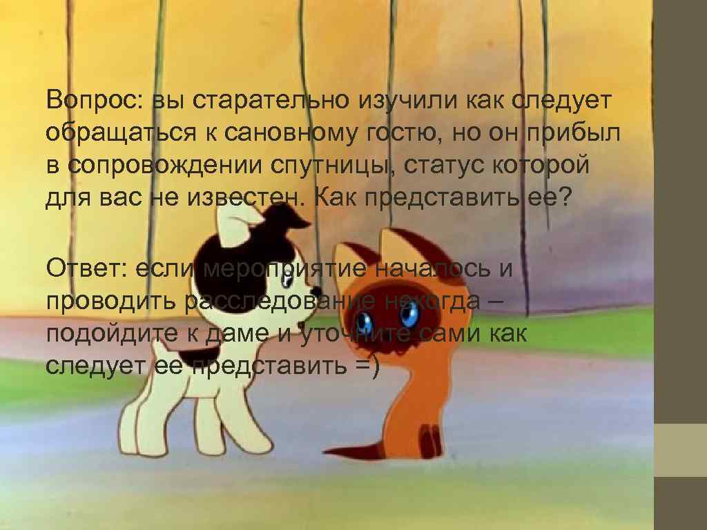 Вопрос: вы старательно изучили как следует обращаться к сановному гостю, но он прибыл в