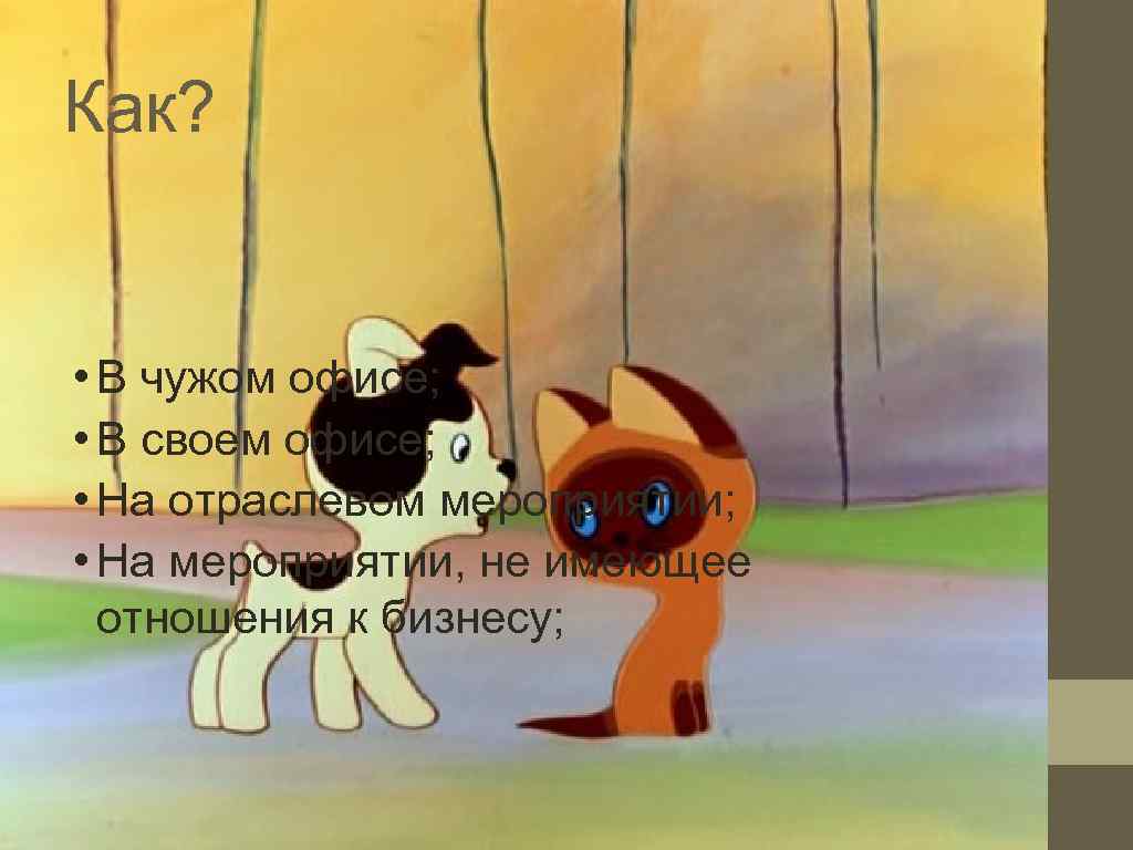 Как? • В чужом офисе;  • В своем офисе;  • На отраслевом