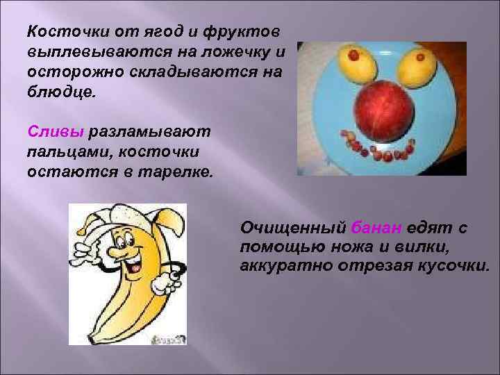 Косточки от ягод и фруктов выплевываются на ложечку и осторожно складываются на блюдце. Косточки от ягод и фруктов выплевываются на ложечку и осторожно складываются на блюдце.