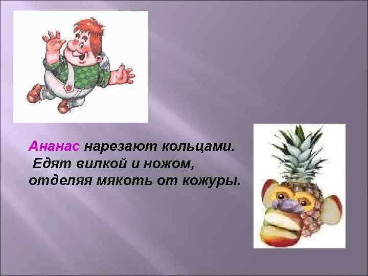 Ананас нарезают кольцами. Едят вилкой и ножом, отделяя мякоть от кожуры. Ананас нарезают кольцами. Едят вилкой и ножом, отделяя мякоть от кожуры.
