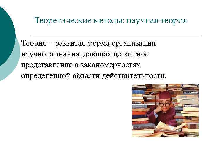 Теоретические методы: научная теория Теория - развитая форма организации научного знания, дающая целостное представление