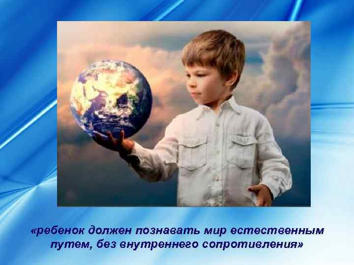  «ребенок должен познавать мир естественным путем, без внутреннего сопротивления» 