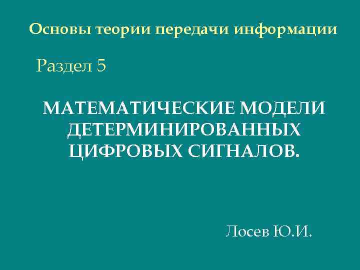 Основы теории передачи информации Раздел 5 МАТЕМАТИЧЕСКИЕ МОДЕЛИ ДЕТЕРМИНИРОВАННЫХ ЦИФРОВЫХ СИГНАЛОВ. Лосев Ю. И.
