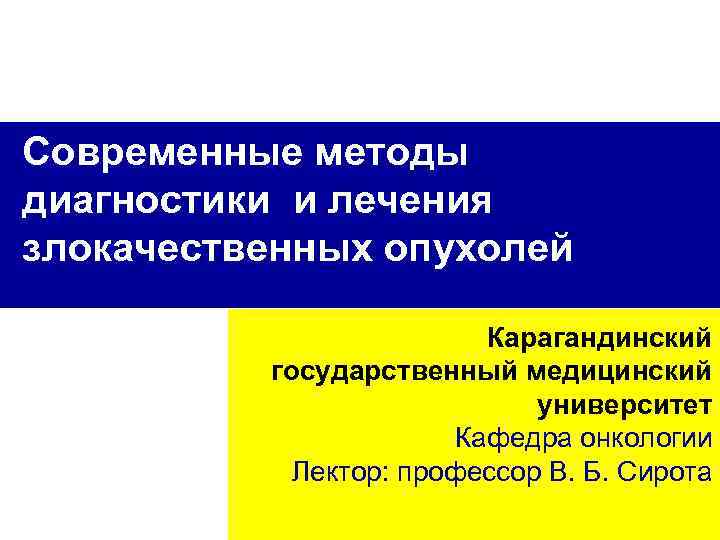 Современные методы диагностики и лечения злокачественных опухолей Карагандинский государственный медицинский университет Кафедра онкологии Лектор: