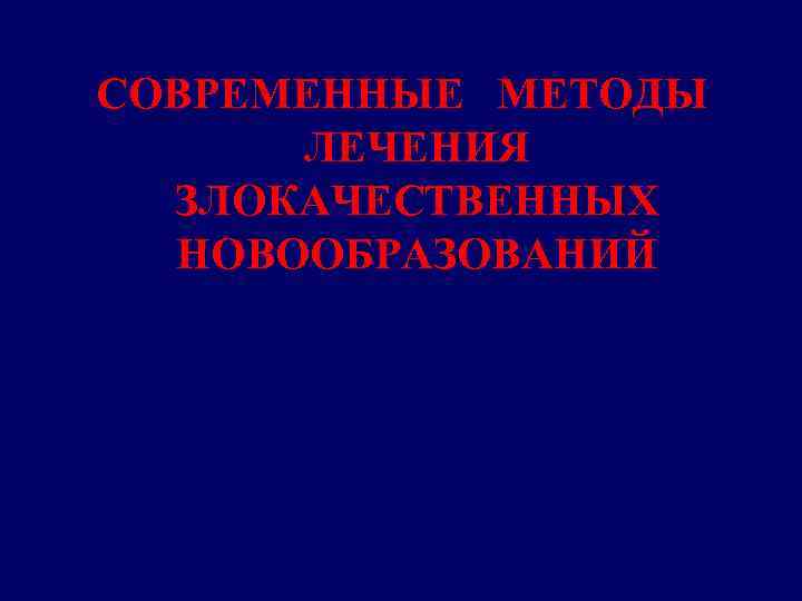 СОВРЕМЕННЫЕ МЕТОДЫ ЛЕЧЕНИЯ ЗЛОКАЧЕСТВЕННЫХ НОВООБРАЗОВАНИЙ 