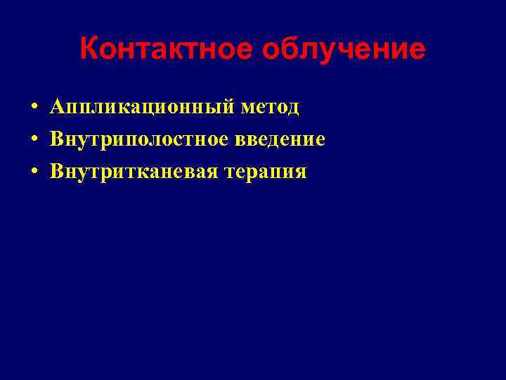 Контактное облучение • Аппликационный метод • Внутриполостное введение • Внутритканевая терапия 