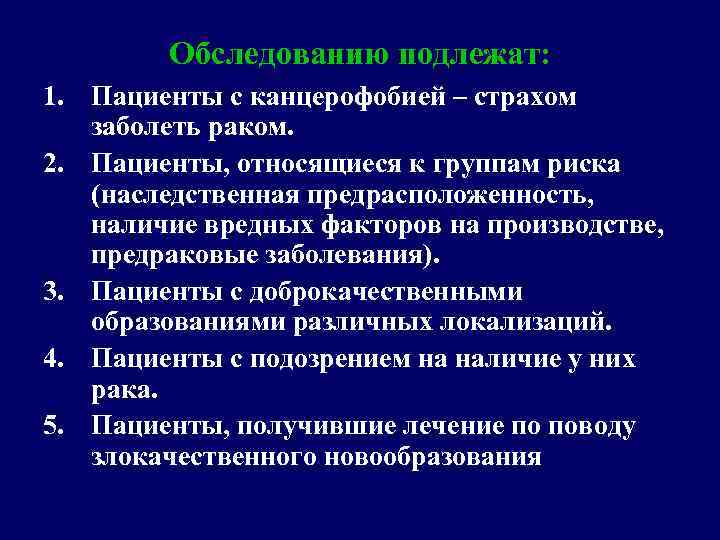 Обследованию подлежат: 1. Пациенты с канцерофобией – страхом заболеть раком. 2. Пациенты, относящиеся к
