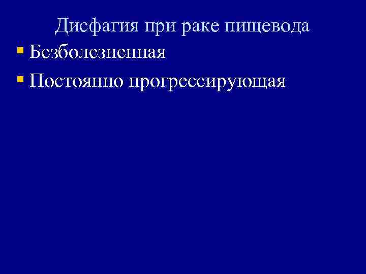 Дисфагия при раке пищевода § Безболезненная § Постоянно прогрессирующая 