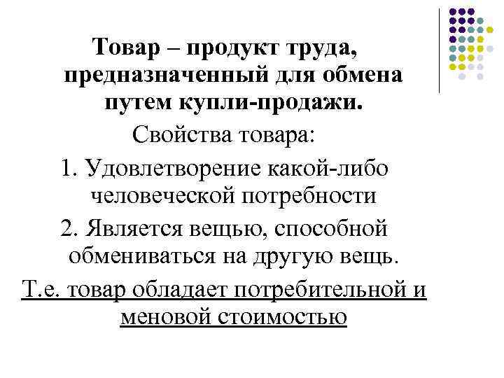 Товар – продукт труда, предназначенный для обмена путем купли-продажи. Свойства товара: 1. Удовлетворение какой-либо