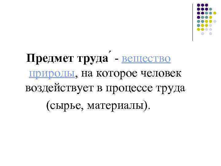 Предмет труда - вещество природы, на которое человек воздействует в процессе труда (сырье, материалы).