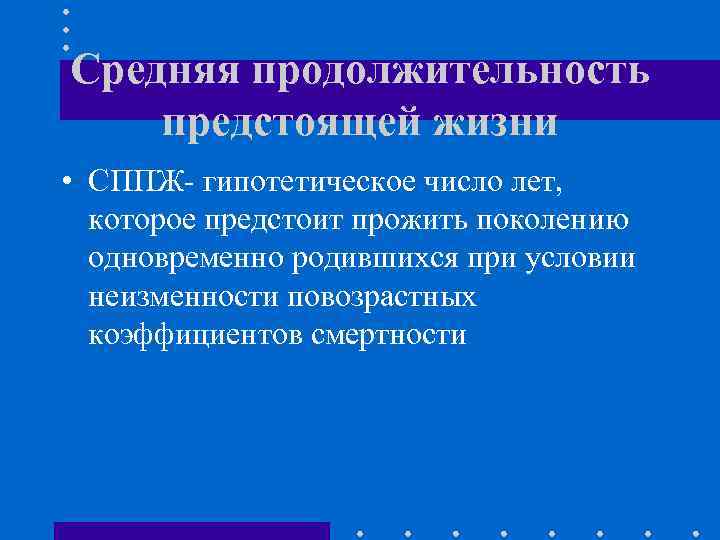Средняя продолжительность предстоящей жизни • СППЖ- гипотетическое число лет, которое предстоит прожить поколению одновременно