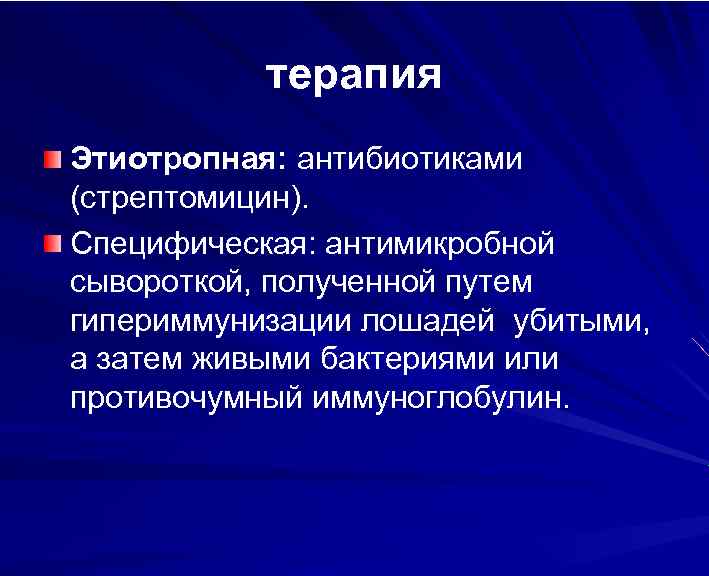 терапия Этиотропная: антибиотиками (стрептомицин). Специфическая: антимикробной сывороткой, полученной путем гипериммунизации лошадей убитыми, а затем