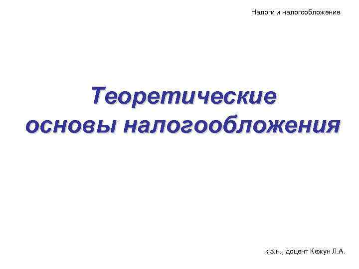 Налоги и налогообложение Теоретические основы налогообложения к. э. н. , доцент Кежун Л. А.