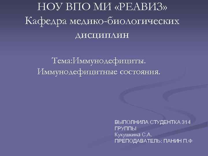НОУ ВПО МИ «РЕАВИЗ» Кафедра медико-биологических дисциплин Тема: Иммунодефициты. Иммунодефицитные состояния. ВЫПОЛНИЛА СТУДЕНТКА 314